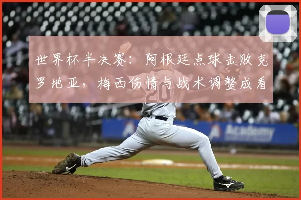 世界杯半决赛：阿根廷点球击败克罗地亚，梅西伤情与战术调整成看点