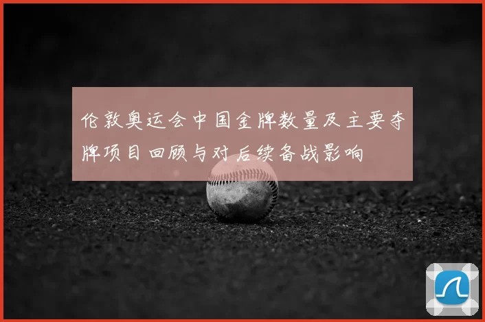 伦敦奥运会中国金牌数量及主要夺牌项目回顾与对后续备战影响