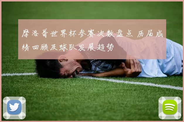 摩洛哥世界杯参赛次数盘点 历届成绩回顾及球队发展趋势