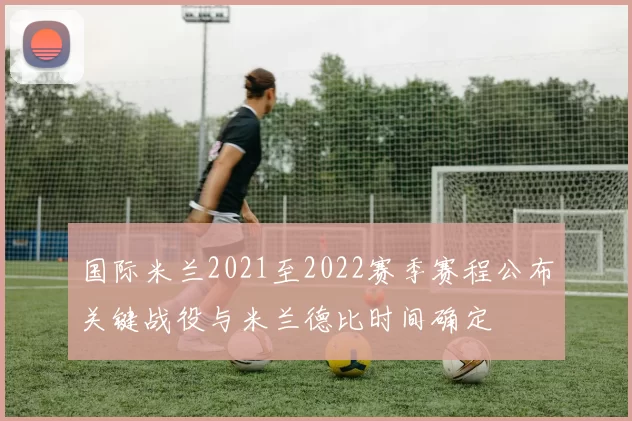 国际米兰2021至2022赛季赛程公布关键战役与米兰德比时间确定