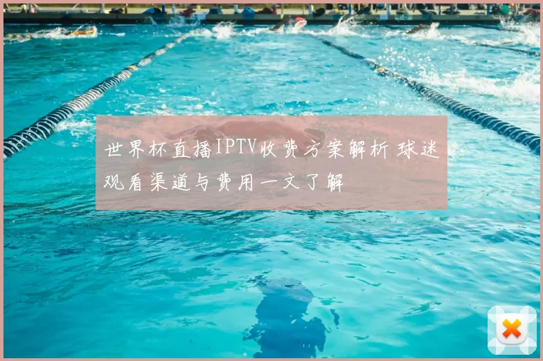 世界杯直播IPTV收费方案解析 球迷观看渠道与费用一文了解