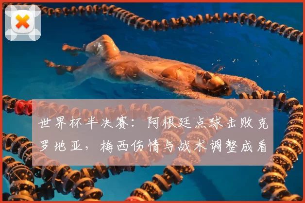 世界杯半决赛：阿根廷点球击败克罗地亚，梅西伤情与战术调整成看点