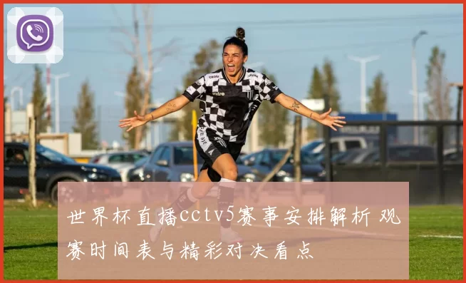 世界杯直播cctv5赛事安排解析 观赛时间表与精彩对决看点