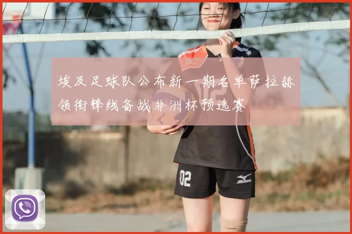 埃及足球队公布新一期名单萨拉赫领衔锋线备战非洲杯预选赛