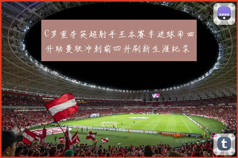 C罗重夺英超射手王本赛季进球率回升助曼联冲刺前四并刷新生涯纪录