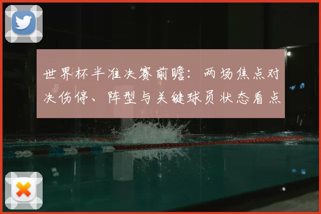 世界杯半准决赛前瞻：两场焦点对决伤停、阵型与关键球员状态看点