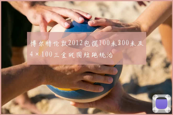 博尔特伦敦2012包揽100米200米及4×100三金巩固短跑统治