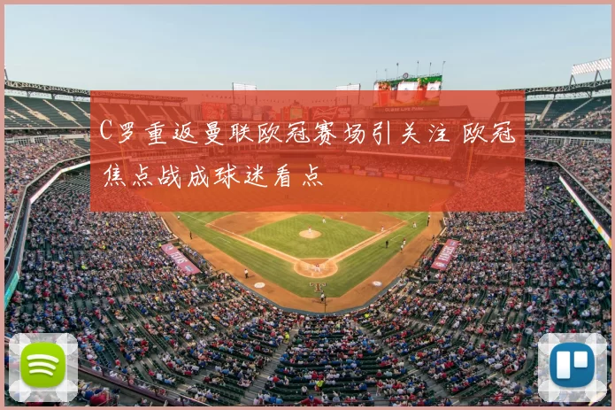 C罗重返曼联欧冠赛场引关注 欧冠焦点战成球迷看点