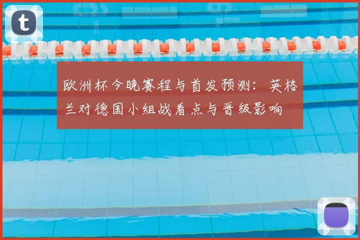 欧洲杯今晚赛程与首发预测：英格兰对德国小组战看点与晋级影响