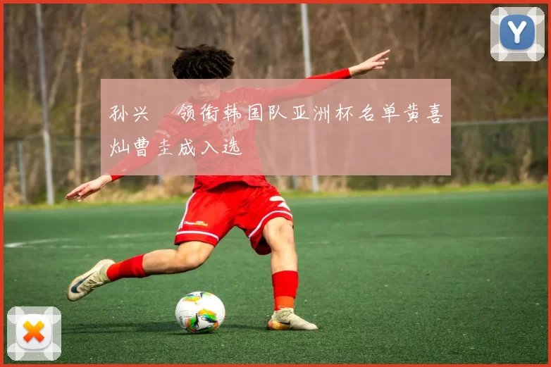 孙兴慜领衔韩国队亚洲杯名单黄喜灿曹圭成入选