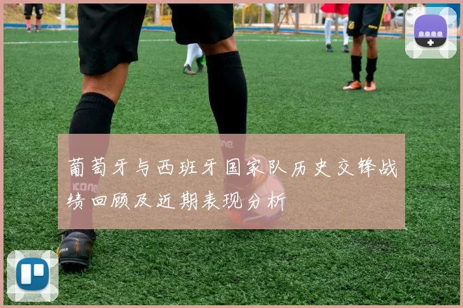葡萄牙与西班牙国家队历史交锋战绩回顾及近期表现分析