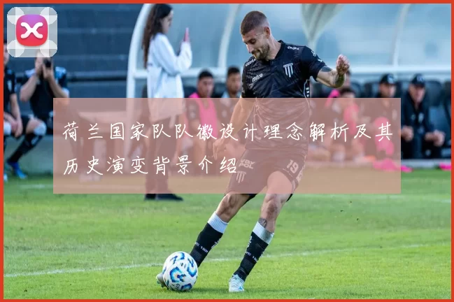荷兰国家队队徽设计理念解析及其历史演变背景介绍