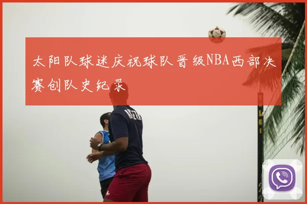 太阳队球迷庆祝球队晋级NBA西部决赛创队史纪录