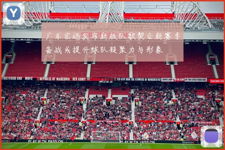 广东宏远发布新版队歌契合新赛季备战或提升球队凝聚力与形象