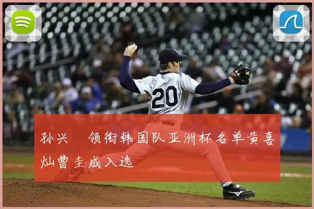 孙兴慜领衔韩国队亚洲杯名单黄喜灿曹圭成入选