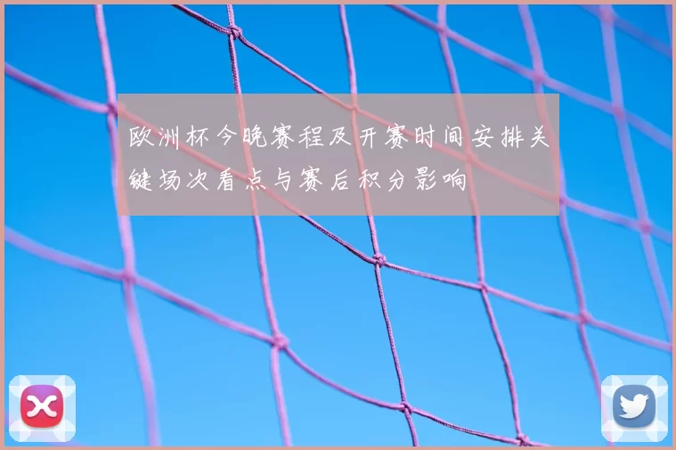 欧洲杯今晚赛程及开赛时间安排关键场次看点与赛后积分影响
