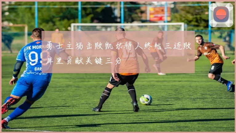 勇士主场击败凯尔特人终结三连败库里贡献关键三分