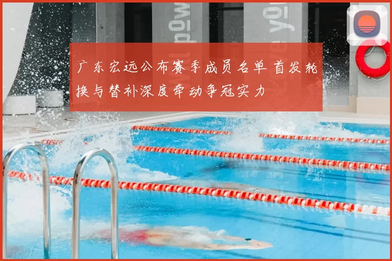 广东宏远公布赛季成员名单 首发轮换与替补深度牵动争冠实力