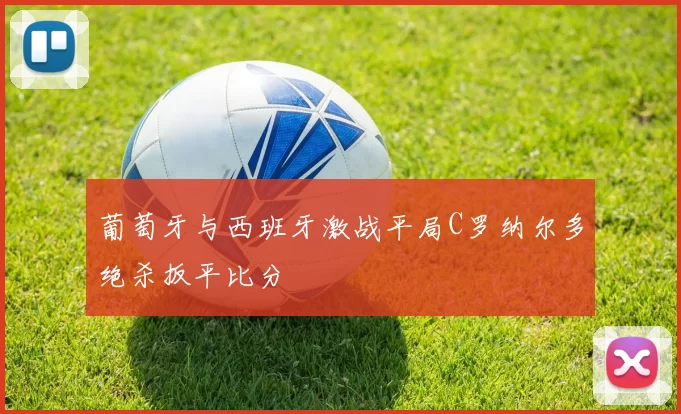葡萄牙与西班牙激战平局C罗纳尔多绝杀扳平比分