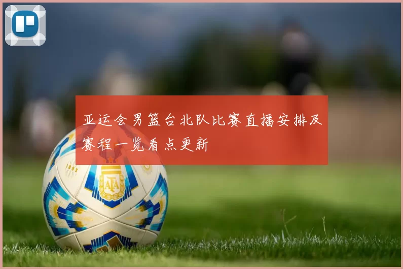 亚运会男篮台北队比赛直播安排及赛程一览看点更新