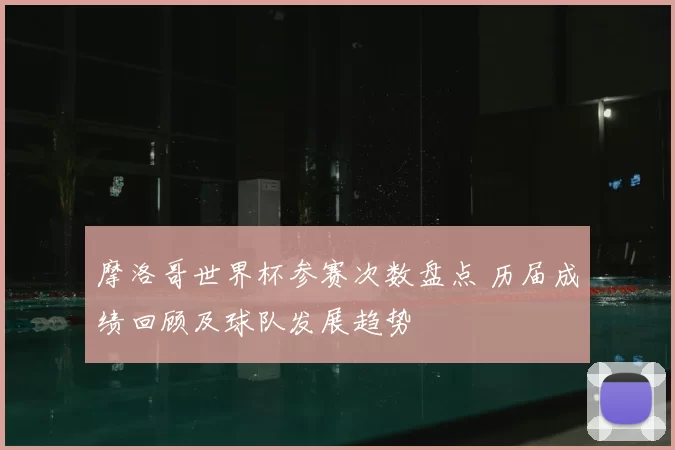 摩洛哥世界杯参赛次数盘点 历届成绩回顾及球队发展趋势