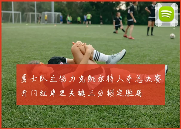 勇士队主场力克凯尔特人夺总决赛开门红库里关键三分锁定胜局